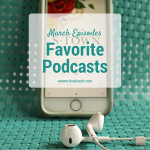 Favorite Podcasts – March Episodes – www.tinabusch.com